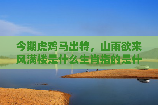 今期虎鸡马出特，山雨欲来风满楼是什么生肖指的是什么生肖，星座解读落实