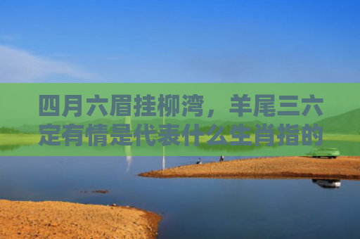 四月六眉挂柳湾，羊尾三六定有情是代表什么生肖指的是什么生肖，普及星座常识