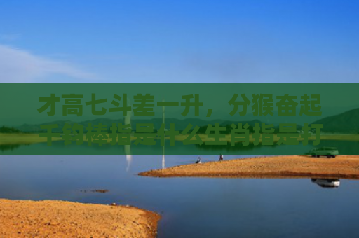 才高七斗差一升，分猴奋起千钧棒指是什么生肖指是打一什么生肖，精选星座解释