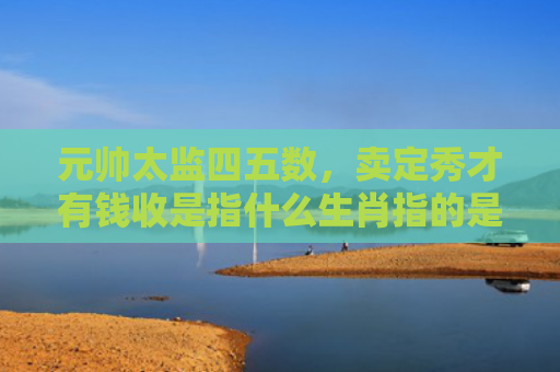 元帅太监四五数，卖定秀才有钱收是指什么生肖指的是什么生肖，解读星座知识