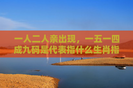 一人二人亲出现，一五一四成九码是代表指什么生肖指是打一什么生肖，解读星座知识