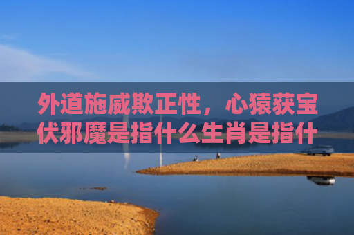 外道施威欺正性，心猿获宝伏邪魔是指什么生肖是指什么生肖，星座解读落实
