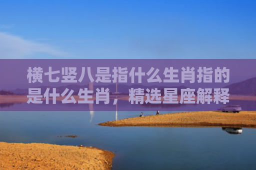 横七竖八是指什么生肖指的是什么生肖，精选星座解释