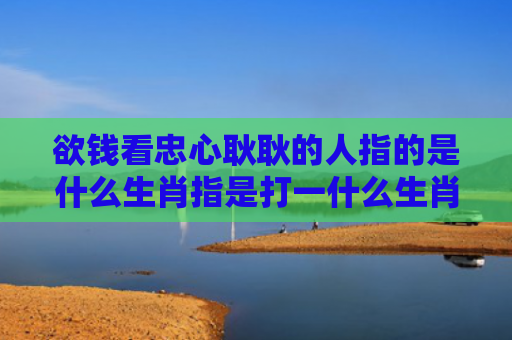 欲钱看忠心耿耿的人指的是什么生肖指是打一什么生肖，精选星座解释