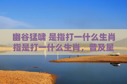 幽谷猛啸 是指打一什么生肖指是打一什么生肖，普及星座常识