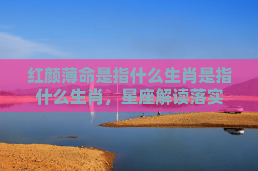 红颜薄命是指什么生肖是指什么生肖，星座解读落实