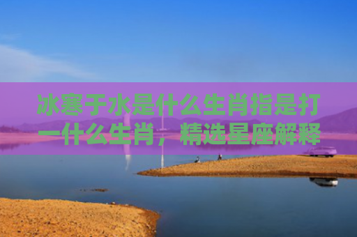 冰寒于水是什么生肖指是打一什么生肖，精选星座解释