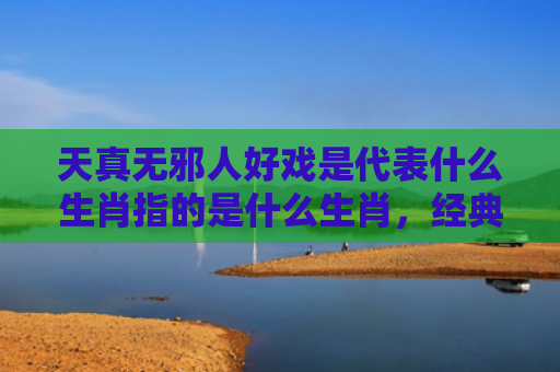 天真无邪人好戏是代表什么生肖指的是什么生肖，经典解答星座知识