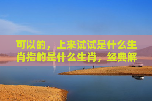可以的，上来试试是什么生肖指的是什么生肖，经典解答星座知识