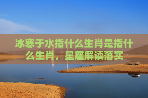 冰寒于水指什么生肖是指什么生肖，星座解读落实