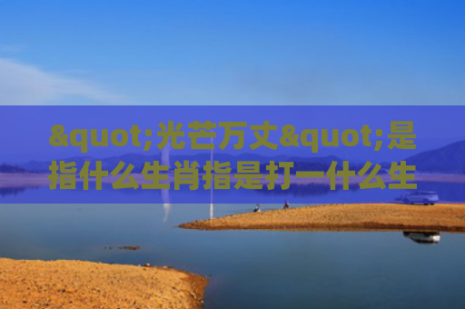 "光芒万丈"是指什么生肖指是打一什么生肖，精选星座解释