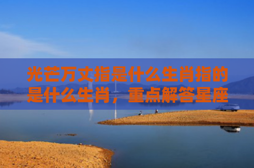 光芒万丈指是什么生肖指的是什么生肖，重点解答星座释义