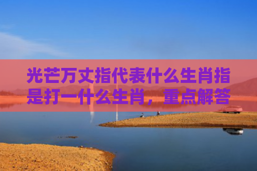 光芒万丈指代表什么生肖指是打一什么生肖，重点解答星座释义