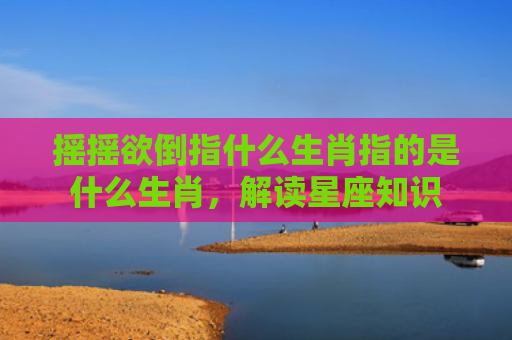 摇摇欲倒指什么生肖指的是什么生肖，解读星座知识
