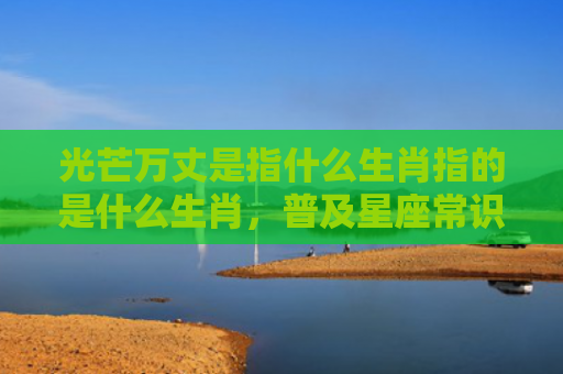 光芒万丈是指什么生肖指的是什么生肖，普及星座常识