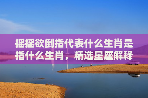 摇摇欲倒指代表什么生肖是指什么生肖，精选星座解释