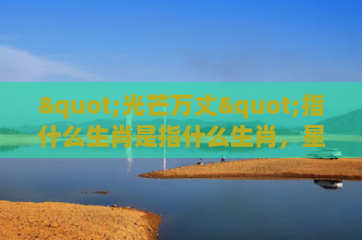 "光芒万丈"指什么生肖是指什么生肖，星座解读落实