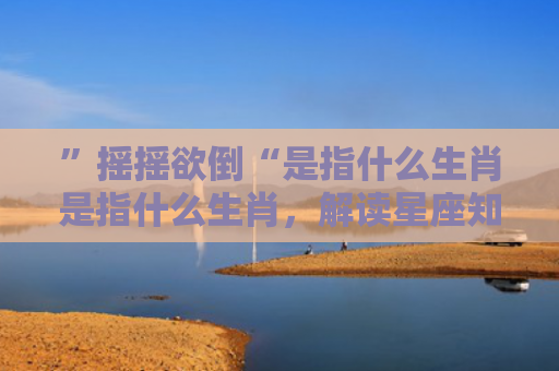 ”摇摇欲倒“是指什么生肖是指什么生肖，解读星座知识