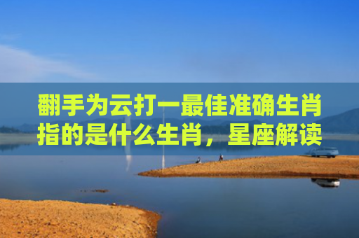 翻手为云打一最佳准确生肖指的是什么生肖，星座解读落实
