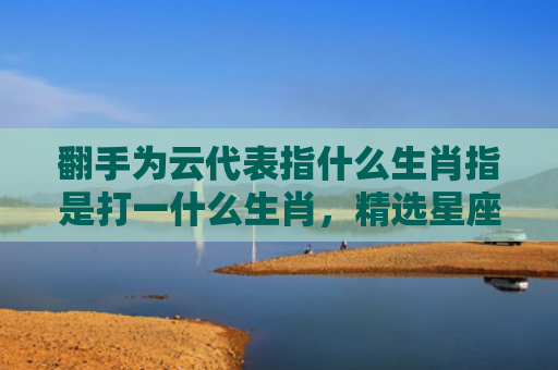 翻手为云代表指什么生肖指是打一什么生肖，精选星座解释