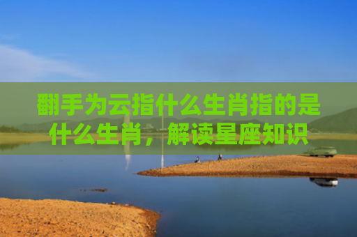 翻手为云指什么生肖指的是什么生肖，解读星座知识
