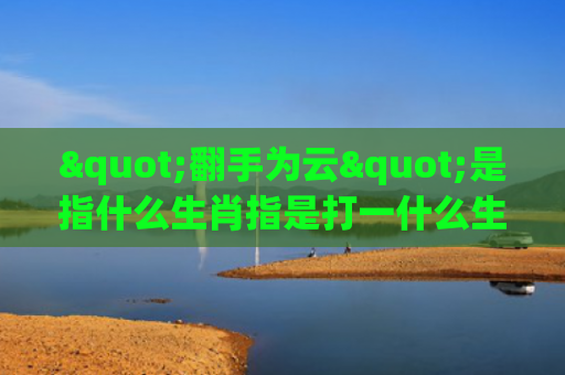 "翻手为云"是指什么生肖指是打一什么生肖，解读星座知识