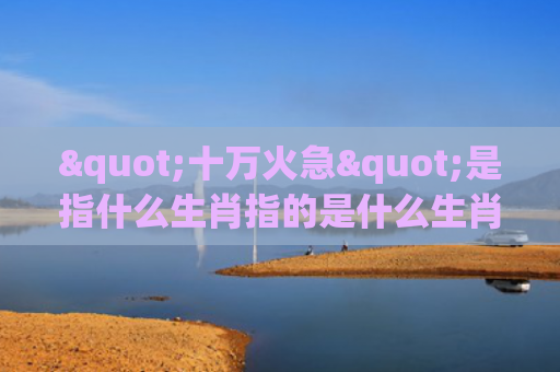 "十万火急"是指什么生肖指的是什么生肖，经典解答星座知识