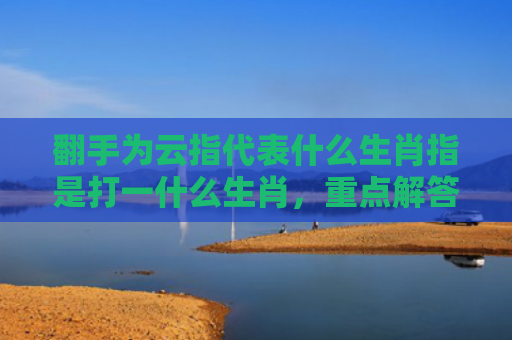 翻手为云指代表什么生肖指是打一什么生肖，重点解答星座释义
