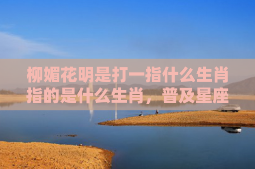 柳媚花明是打一指什么生肖指的是什么生肖，普及星座常识