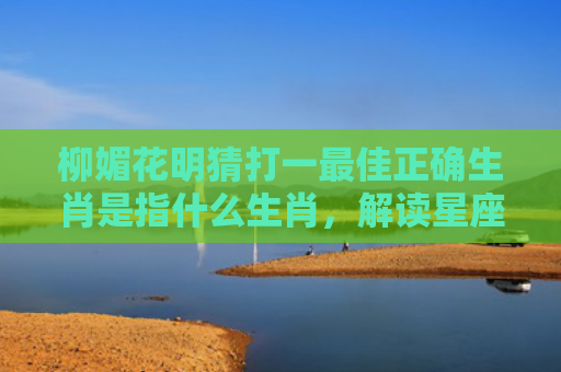 柳媚花明猜打一最佳正确生肖是指什么生肖，解读星座知识