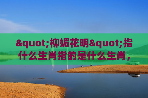 "柳媚花明"指什么生肖指的是什么生肖，普及星座常识