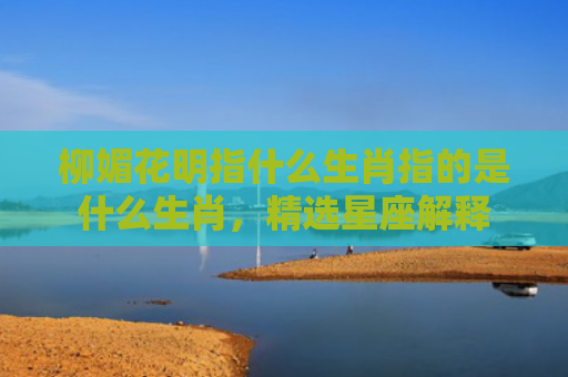 柳媚花明指什么生肖指的是什么生肖，精选星座解释