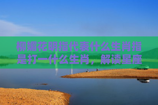 柳媚花明指代表什么生肖指是打一什么生肖，解读星座知识