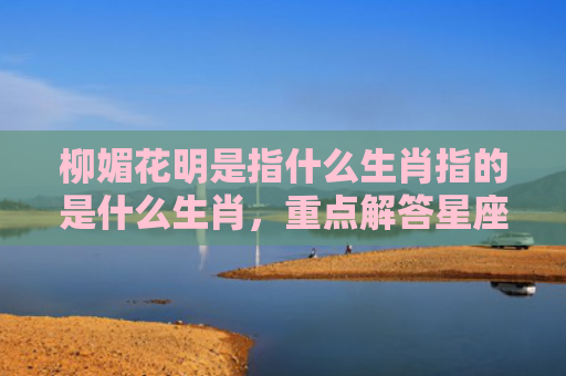 柳媚花明是指什么生肖指的是什么生肖，重点解答星座释义