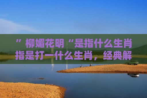 ”柳媚花明“是指什么生肖指是打一什么生肖，经典解答星座知识