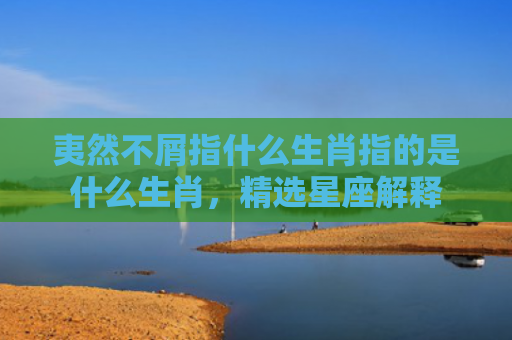 夷然不屑指什么生肖指的是什么生肖，精选星座解释