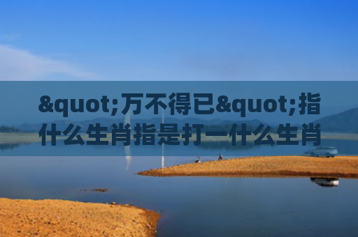 "万不得已"指什么生肖指是打一什么生肖，星座解读落实