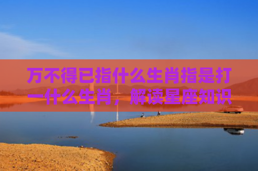 万不得已指什么生肖指是打一什么生肖，解读星座知识