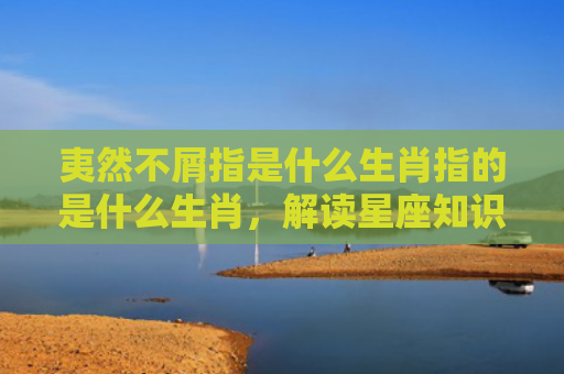 夷然不屑指是什么生肖指的是什么生肖，解读星座知识