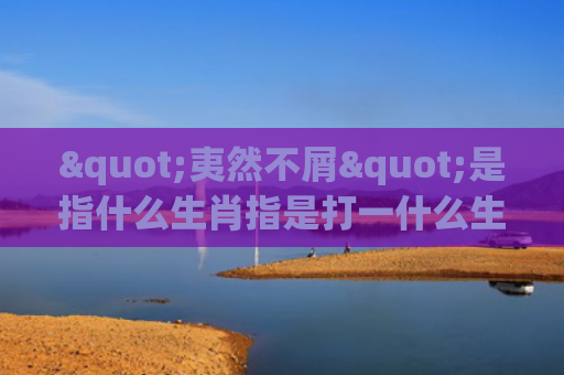 "夷然不屑"是指什么生肖指是打一什么生肖，解读星座知识