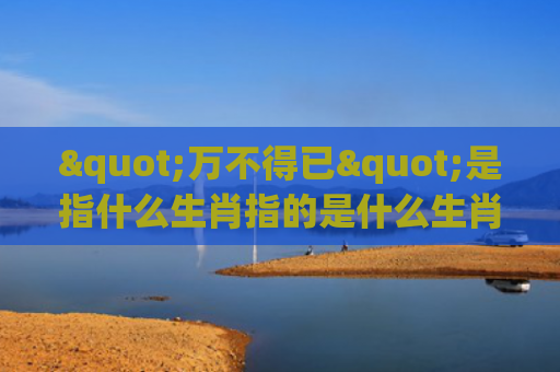 "万不得已"是指什么生肖指的是什么生肖，普及星座常识