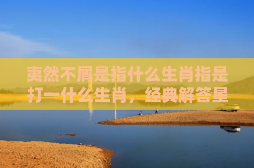夷然不屑是指什么生肖指是打一什么生肖，经典解答星座知识