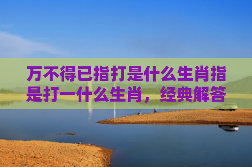 万不得已指打是什么生肖指是打一什么生肖，经典解答星座知识