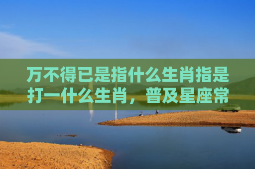 万不得已是指什么生肖指是打一什么生肖，普及星座常识