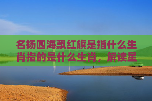 名扬四海飘红旗是指什么生肖指的是什么生肖，解读星座知识