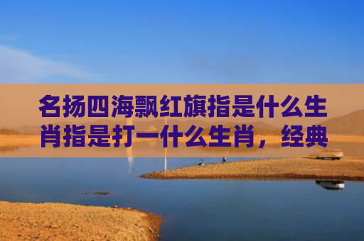 名扬四海飘红旗指是什么生肖指是打一什么生肖，经典解答星座知识