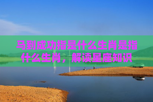 马到成功指是什么生肖是指什么生肖，解读星座知识