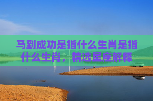 马到成功是指什么生肖是指什么生肖，精选星座解释