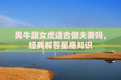 男牛跟女虎适合做夫妻吗，经典解答星座知识