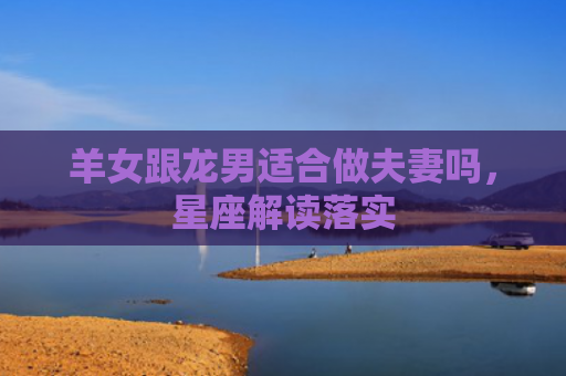 羊女跟龙男适合做夫妻吗，星座解读落实